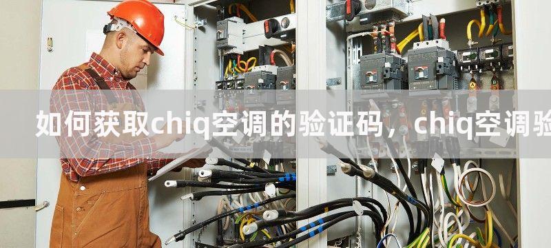 如何获取chiq空调的验证码，chiq空调验证码的作用和获取方法是什么