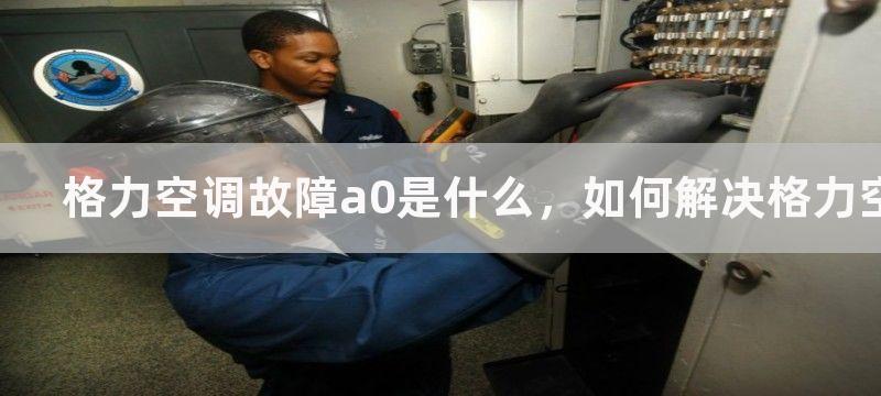 格力空调故障a0是什么，如何解决格力空调故障a0