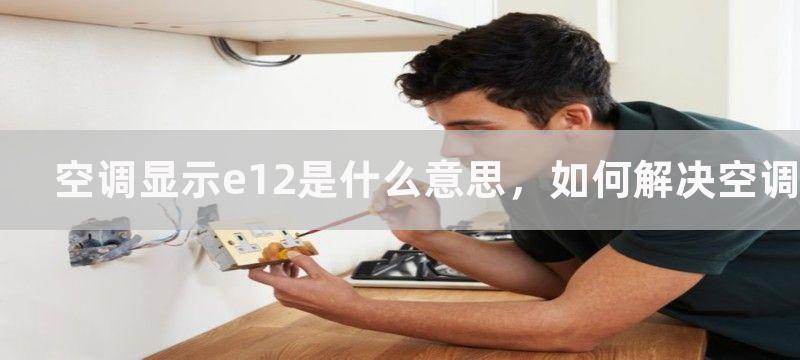 空调显示e12是什么意思，如何解决空调显示e12问题