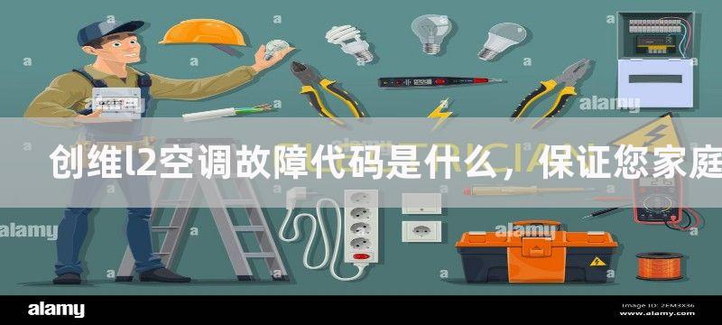 创维l2空调故障代码是什么，保证您家庭冷暖设备正常运行