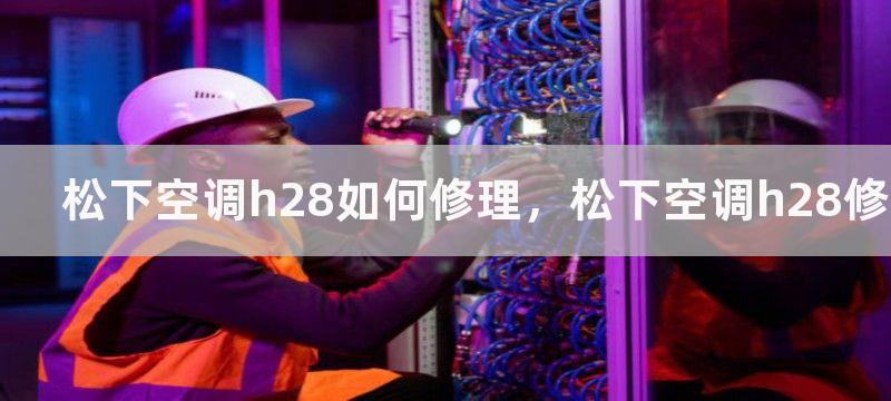 松下空调h28如何修理，松下空调h28修理方法分享