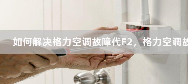 如何解决格力空调故障代F2，格力空调故障代F2怎么办