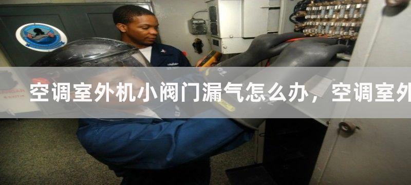 空调室外机小阀门漏气怎么办，空调室外机小阀门漏气