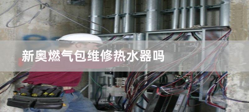 新奥燃气包维修热水器吗